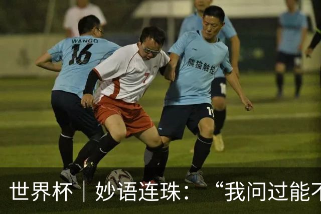 世界杯｜妙语连珠：“我问过能不能上三个门将”